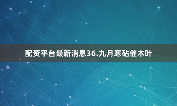 配资平台最新消息36.九月寒砧催木叶