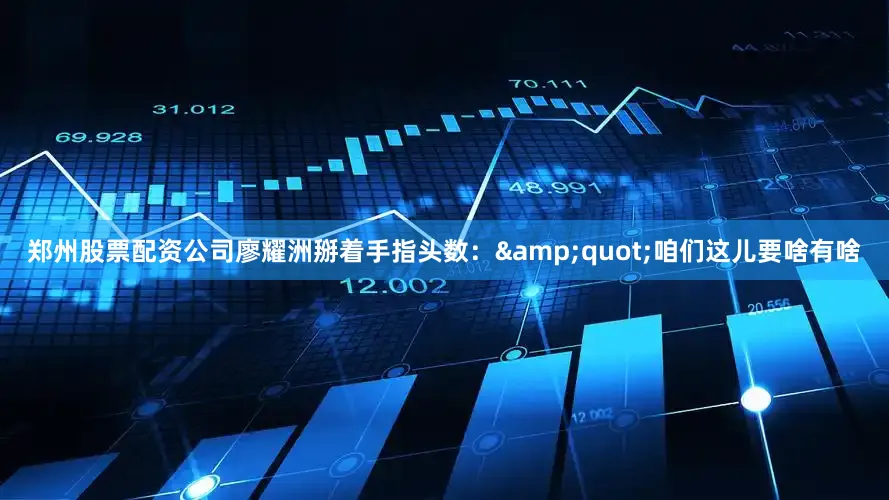 郑州股票配资公司廖耀洲掰着手指头数：&quot;咱们这儿要啥有啥
