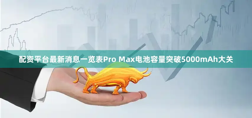 配资平台最新消息一览表Pro Max电池容量突破5000mAh大关