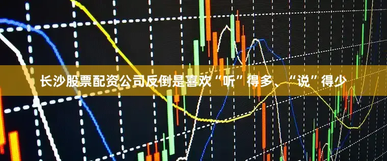 长沙股票配资公司反倒是喜欢“听”得多、“说”得少