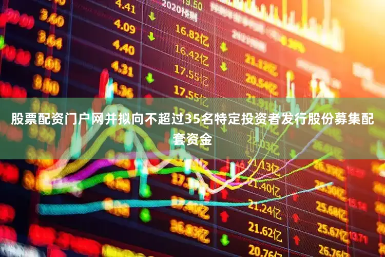 股票配资门户网并拟向不超过35名特定投资者发行股份募集配套资金