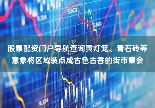 股票配资门户导航查询黄灯笼、青石砖等意象将区域装点成古色古香的街市集会