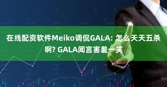 在线配资软件Meiko调侃GALA: 怎么天天五杀啊? GALA闻言害羞一笑