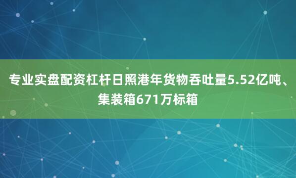 专业实盘配资杠杆日照港年货物吞吐量5.52亿吨、集装箱671万标箱