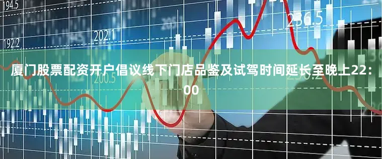 厦门股票配资开户倡议线下门店品鉴及试驾时间延长至晚上22：00