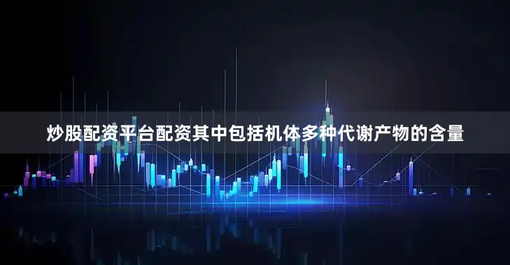 炒股配资平台配资其中包括机体多种代谢产物的含量
