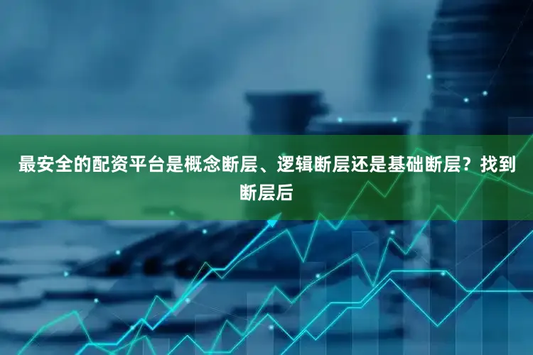 最安全的配资平台是概念断层、逻辑断层还是基础断层？找到断层后