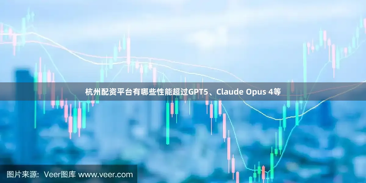 杭州配资平台有哪些性能超过GPT5、Claude Opus 4等