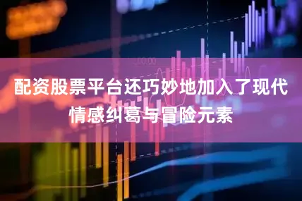 配资股票平台还巧妙地加入了现代情感纠葛与冒险元素