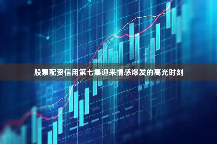 股票配资信用第七集迎来情感爆发的高光时刻