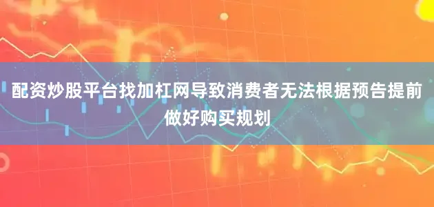 配资炒股平台找加杠网导致消费者无法根据预告提前做好购买规划